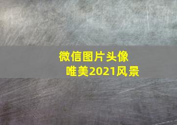 微信图片头像 唯美2021风景